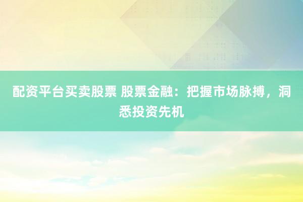 配资平台买卖股票 股票金融：把握市场脉搏，洞悉投资先机