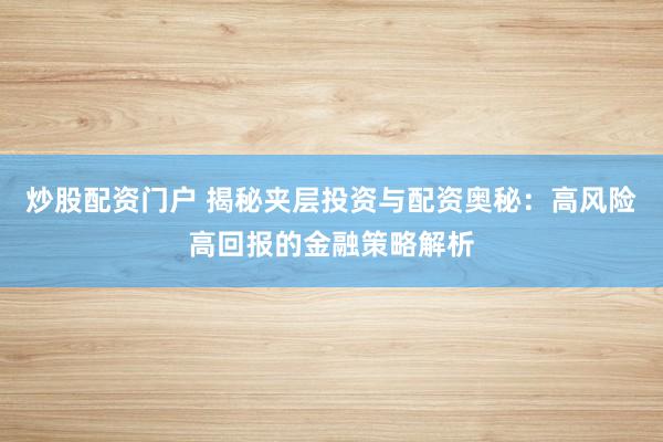 炒股配资门户 揭秘夹层投资与配资奥秘：高风险高回报的金融策略解析