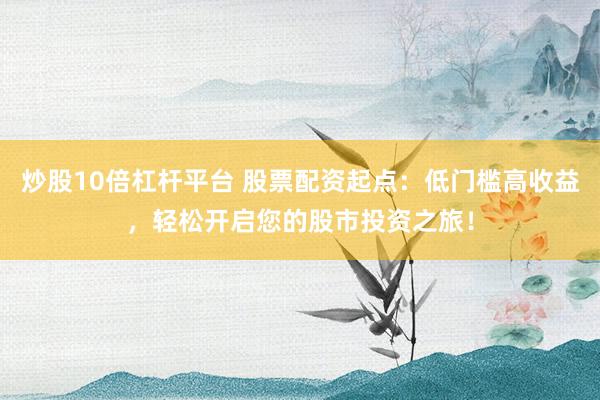 炒股10倍杠杆平台 股票配资起点：低门槛高收益，轻松开启您的股市投资之旅！