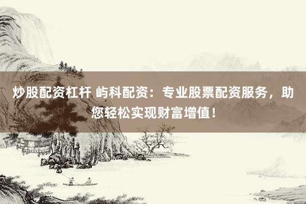炒股配资杠杆 屿科配资：专业股票配资服务，助您轻松实现财富增值！