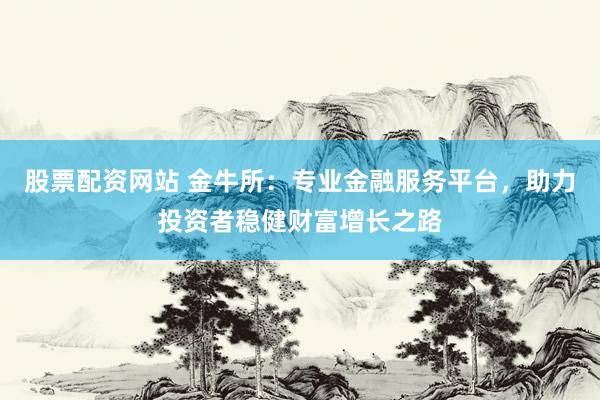 股票配资网站 金牛所：专业金融服务平台，助力投资者稳健财富增长之路