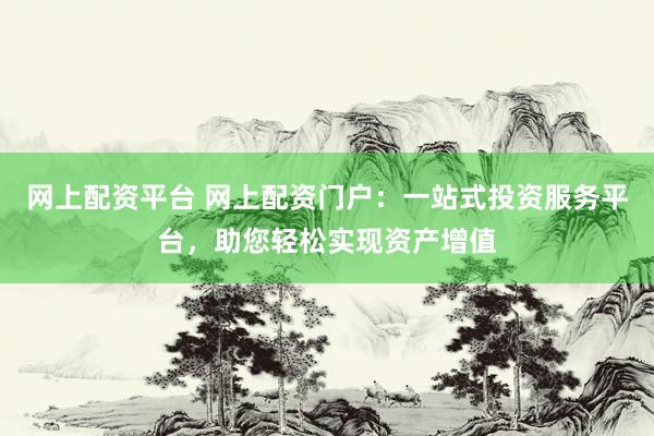网上配资平台 网上配资门户：一站式投资服务平台，助您轻松实现资产增值