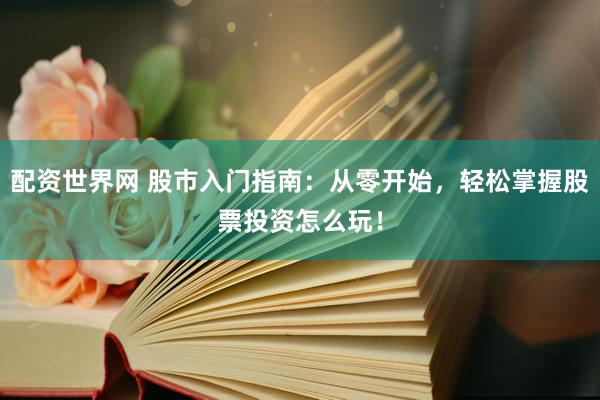 配资世界网 股市入门指南：从零开始，轻松掌握股票投资怎么玩！