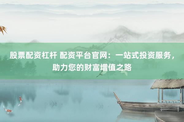股票配资杠杆 配资平台官网：一站式投资服务，助力您的财富增值之路