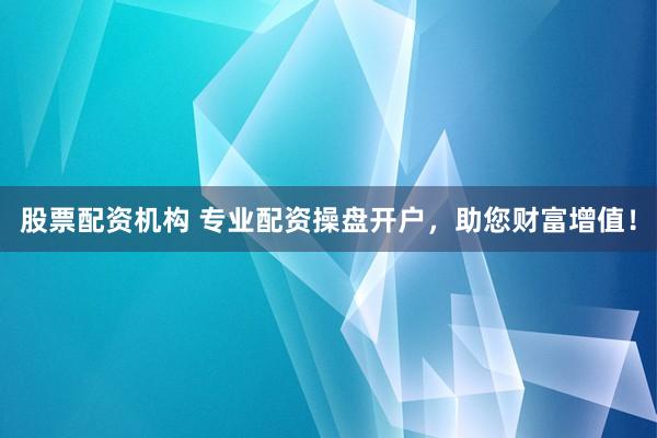 股票配资机构 专业配资操盘开户，助您财富增值！