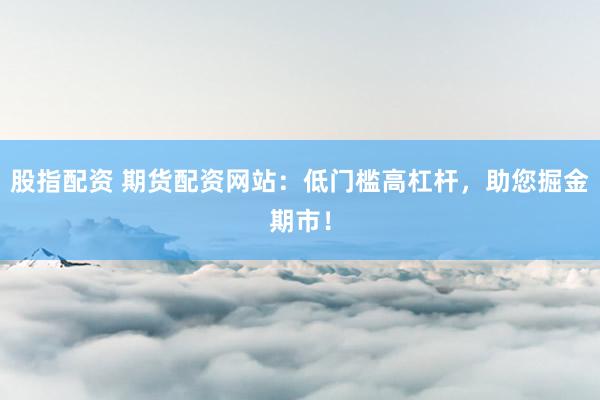 股指配资 期货配资网站：低门槛高杠杆，助您掘金期市！