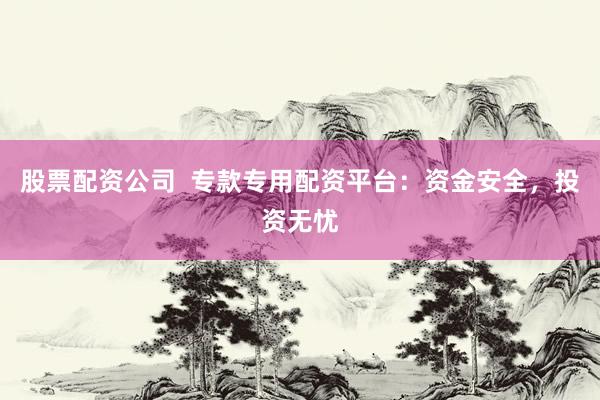 股票配资公司  专款专用配资平台：资金安全，投资无忧