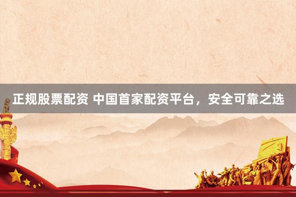 正规股票配资 中国首家配资平台，安全可靠之选