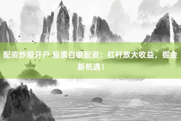 配资炒股开户 股票白银配资：杠杆放大收益，掘金新机遇！