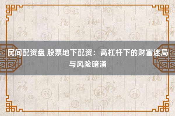 民间配资盘 股票地下配资：高杠杆下的财富迷局与风险暗涌