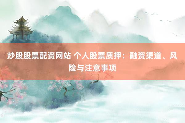 炒股股票配资网站 个人股票质押：融资渠道、风险与注意事项