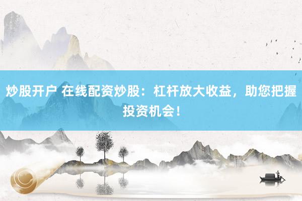 炒股开户 在线配资炒股：杠杆放大收益，助您把握投资机会！