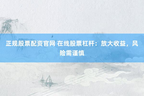 正规股票配资官网 在线股票杠杆：放大收益，风险需谨慎