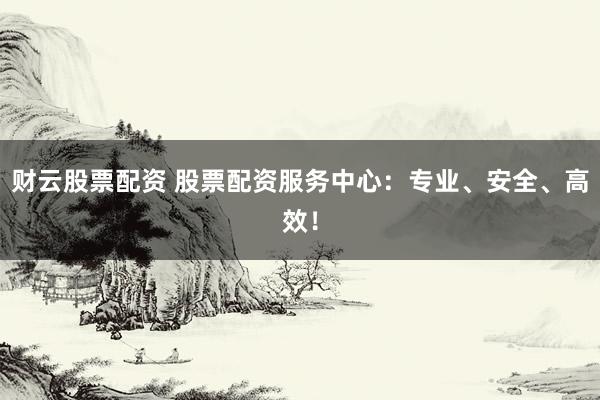 财云股票配资 股票配资服务中心：专业、安全、高效！