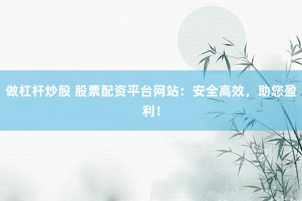 做杠杆炒股 股票配资平台网站：安全高效，助您盈利！