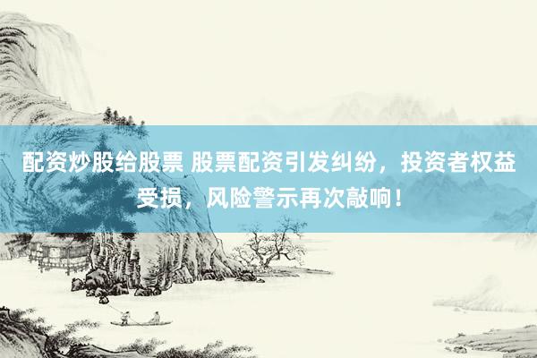 配资炒股给股票 股票配资引发纠纷，投资者权益受损，风险警示再次敲响！