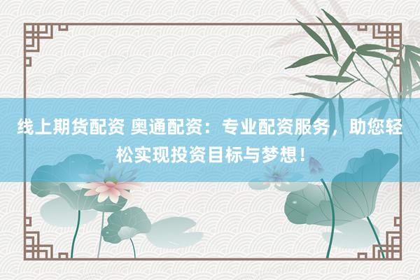 线上期货配资 奥通配资：专业配资服务，助您轻松实现投资目标与梦想！