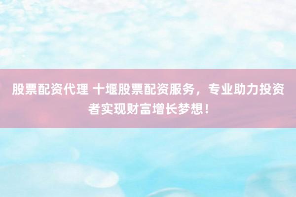 股票配资代理 十堰股票配资服务，专业助力投资者实现财富增长梦想！