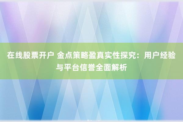在线股票开户 金点策略盈真实性探究：用户经验与平台信誉全面解析
