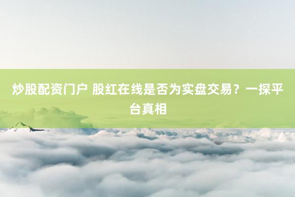 炒股配资门户 股红在线是否为实盘交易？一探平台真相