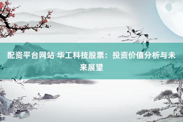 配资平台网站 华工科技股票：投资价值分析与未来展望