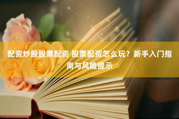 配资炒股股票配资 股票配资怎么玩？新手入门指南与风险提示