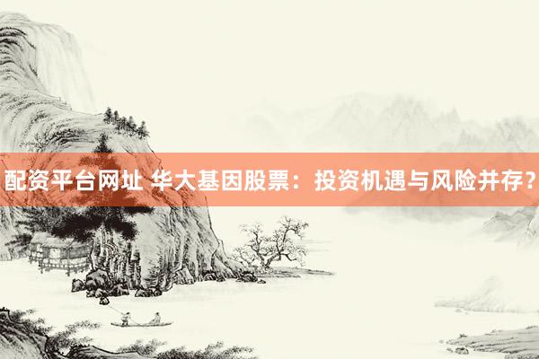 配资平台网址 华大基因股票：投资机遇与风险并存？