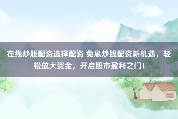 在线炒股配资选择配资 免息炒股配资新机遇，轻松放大资金，开启股市盈利之门！