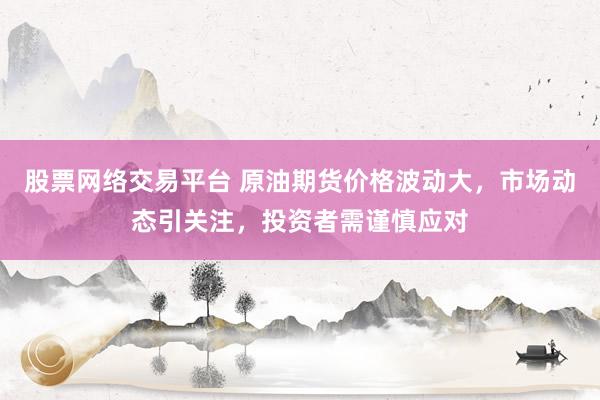 股票网络交易平台 原油期货价格波动大，市场动态引关注，投资者需谨慎应对