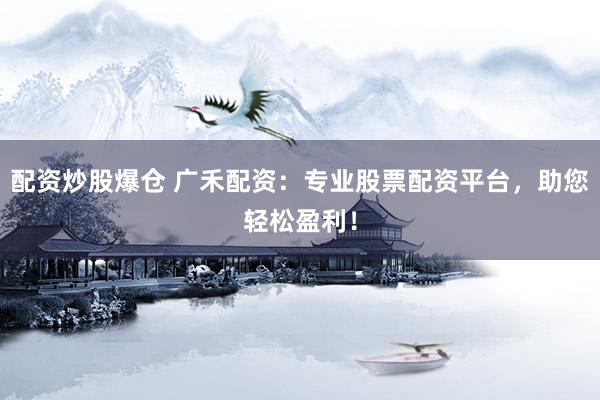 配资炒股爆仓 广禾配资：专业股票配资平台，助您轻松盈利！