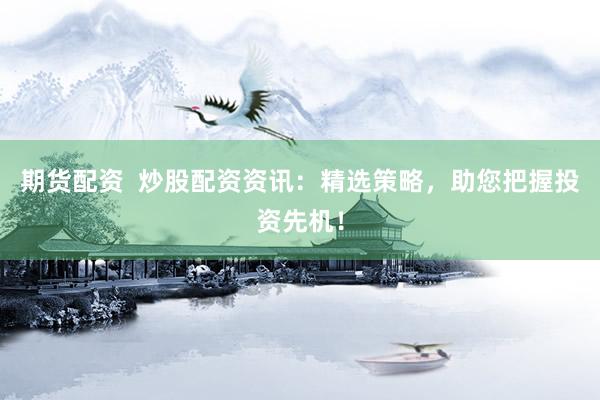 期货配资  炒股配资资讯：精选策略，助您把握投资先机！