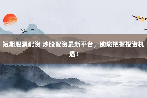 短期股票配资 炒股配资最新平台，助您把握投资机遇！