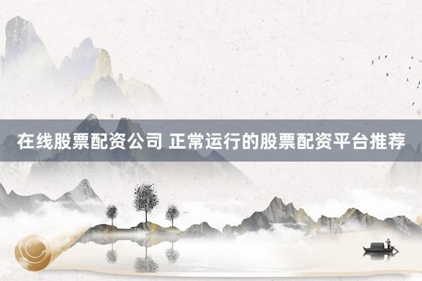 在线股票配资公司 正常运行的股票配资平台推荐