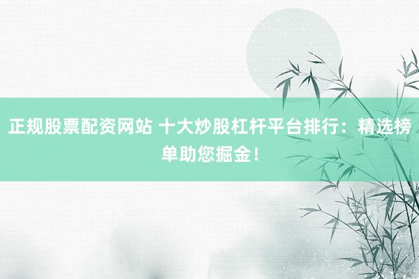 正规股票配资网站 十大炒股杠杆平台排行：精选榜单助您掘金！
