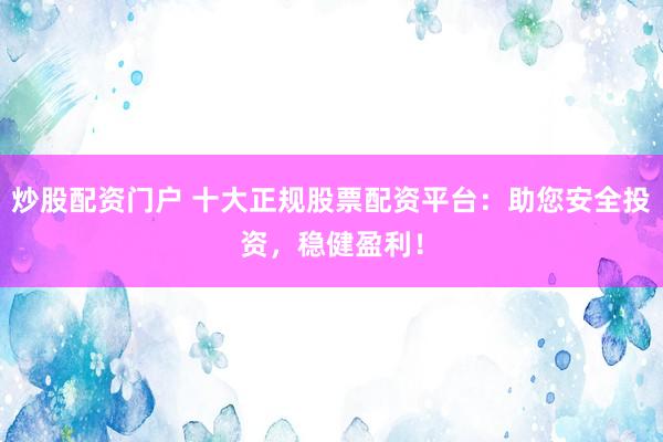 炒股配资门户 十大正规股票配资平台：助您安全投资，稳健盈利！