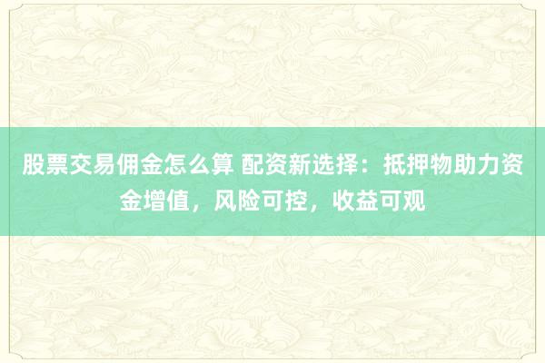 股票交易佣金怎么算 配资新选择：抵押物助力资金增值，风险可控，收益可观