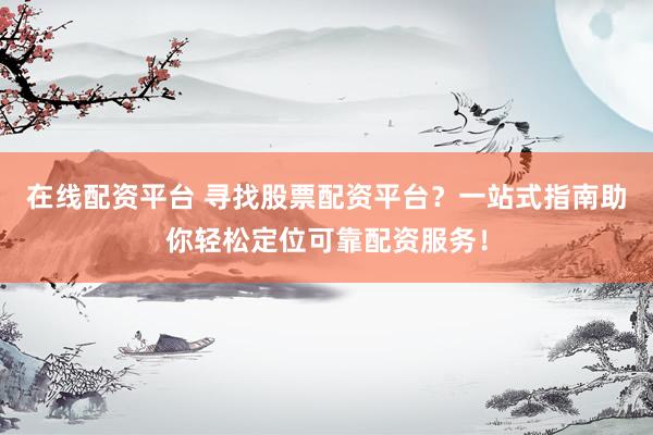 在线配资平台 寻找股票配资平台？一站式指南助你轻松定位可靠配资服务！