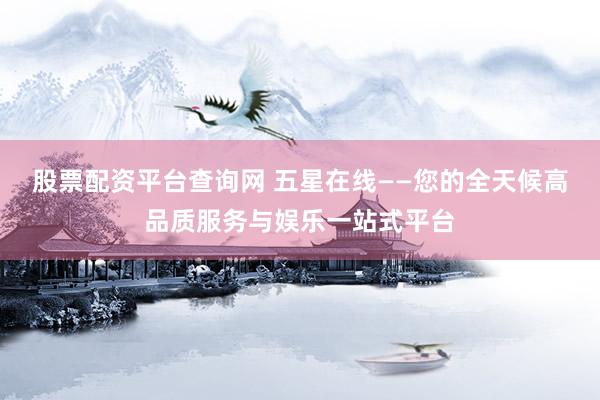 股票配资平台查询网 五星在线——您的全天候高品质服务与娱乐一站式平台