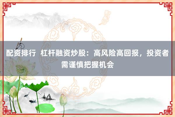 配资排行  杠杆融资炒股：高风险高回报，投资者需谨慎把握机会