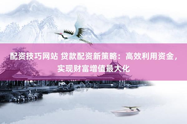 配资技巧网站 贷款配资新策略：高效利用资金，实现财富增值最大化
