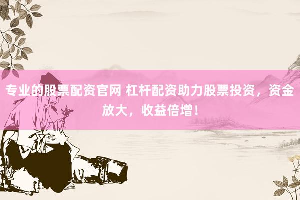 专业的股票配资官网 杠杆配资助力股票投资，资金放大，收益倍增！