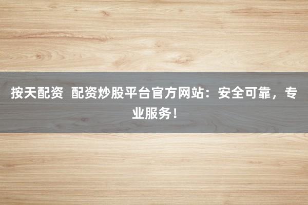 按天配资  配资炒股平台官方网站：安全可靠，专业服务！