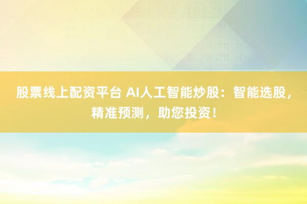 股票线上配资平台 AI人工智能炒股：智能选股，精准预测，助您投资！