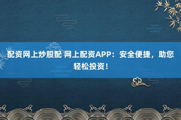 配资网上炒股配 网上配资APP：安全便捷，助您轻松投资！