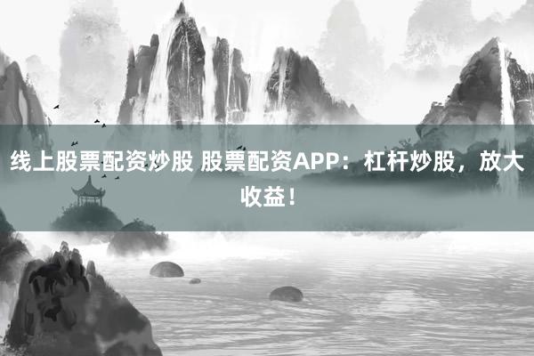线上股票配资炒股 股票配资APP：杠杆炒股，放大收益！