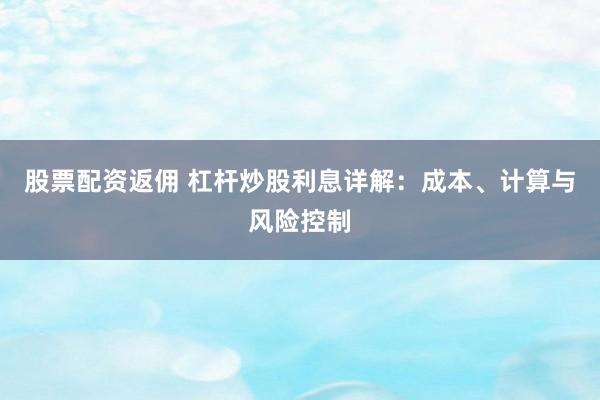 股票配资返佣 杠杆炒股利息详解：成本、计算与风险控制