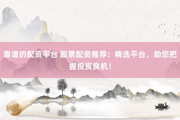 靠谱的配资平台 股票配资推荐：精选平台，助您把握投资良机！
