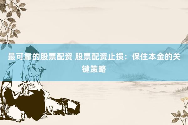 最可靠的股票配资 股票配资止损：保住本金的关键策略