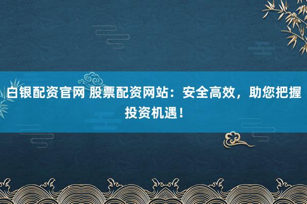 白银配资官网 股票配资网站：安全高效，助您把握投资机遇！
