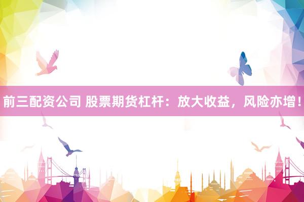 前三配资公司 股票期货杠杆：放大收益，风险亦增！